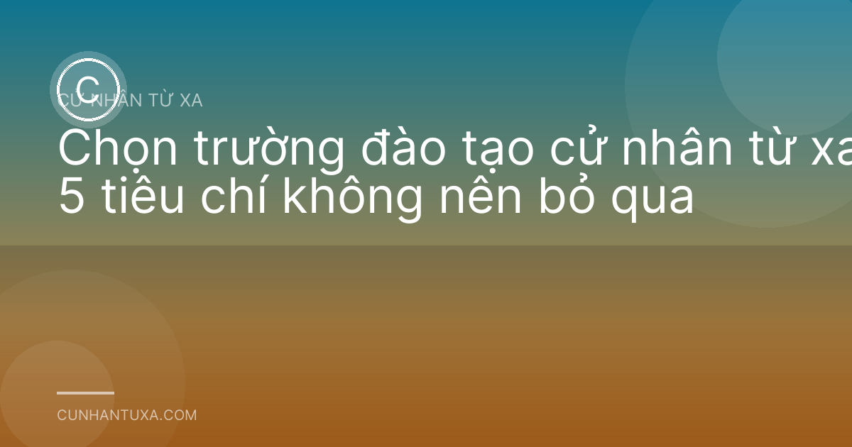 Chọn trường đào tạo cử nhân từ xa: 5 tiêu chí không nên bỏ qua