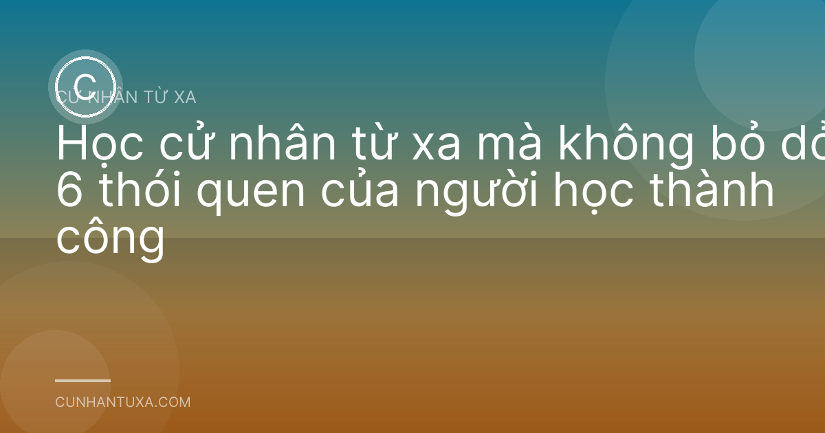 Học cử nhân từ xa mà không bỏ dở: 6 thói quen của người học thành công